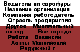 Водители на еврофуры › Название организации ­ Компания-работодатель › Отрасль предприятия ­ Другое › Минимальный оклад ­ 1 - Все города Работа » Вакансии   . Ханты-Мансийский,Радужный г.